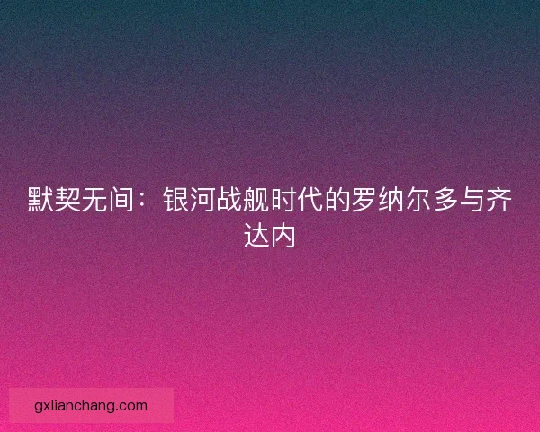 默契无间：银河战舰时代的罗纳尔多与齐达内