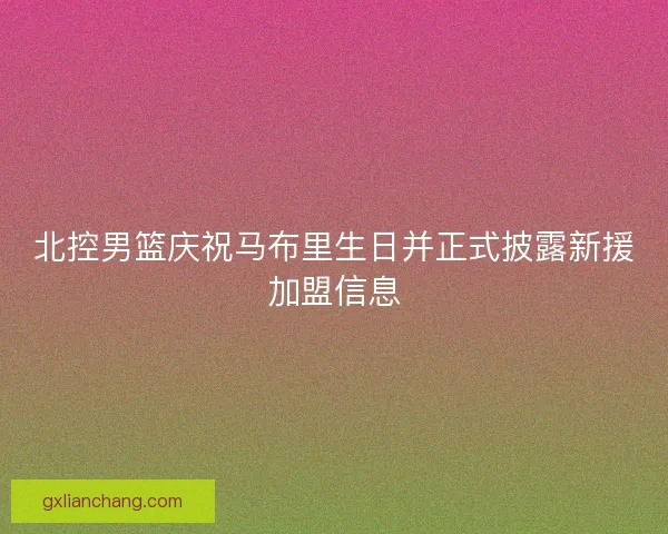 北控男篮庆祝马布里生日并正式披露新援加盟信息