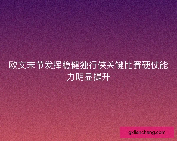 欧文末节发挥稳健独行侠关键比赛硬仗能力明显提升