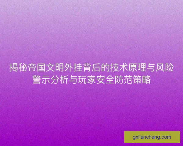 揭秘帝国文明外挂背后的技术原理与风险警示分析与玩家安全防范策略