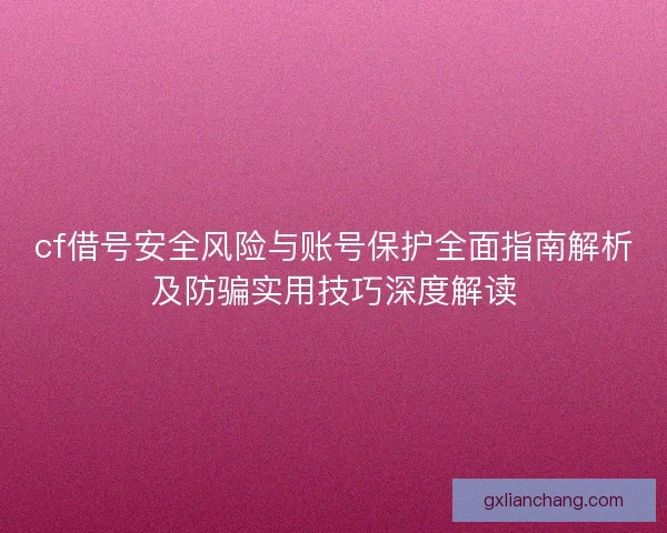 cf借号安全风险与账号保护全面指南解析及防骗实用技巧深度解读