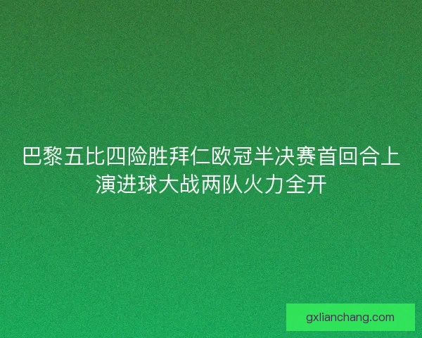 巴黎五比四险胜拜仁欧冠半决赛首回合上演进球大战两队火力全开