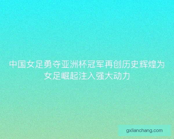 中国女足勇夺亚洲杯冠军再创历史辉煌为女足崛起注入强大动力