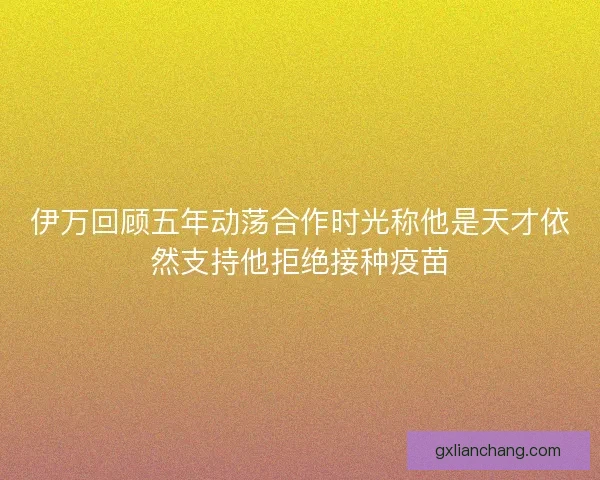 伊万回顾五年动荡合作时光称他是天才依然支持他拒绝接种疫苗